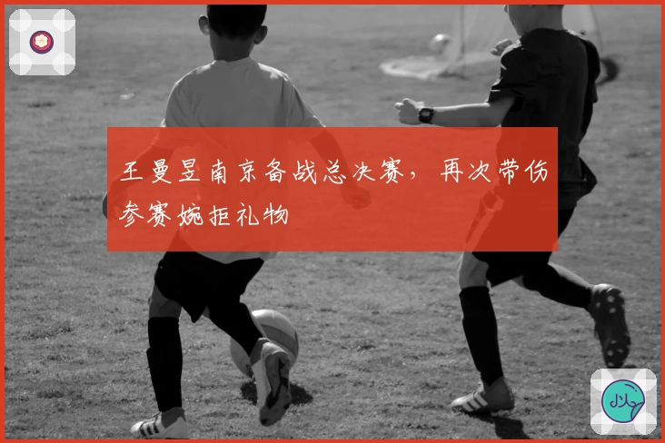 王曼昱南京备战总决赛，再次带伤参赛婉拒礼物