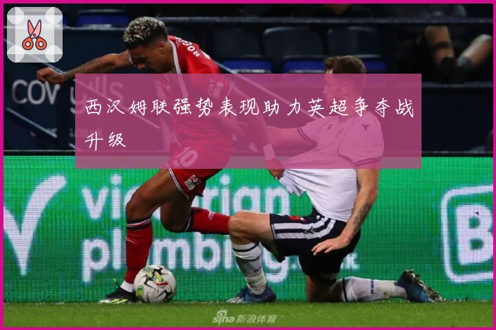 西汉姆联强势表现助力英超争夺战升级