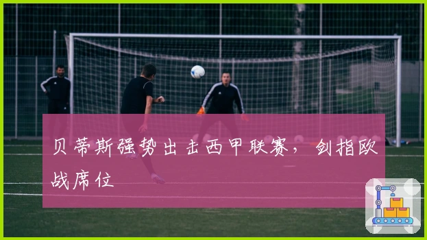 贝蒂斯强势出击西甲联赛，剑指欧战席位