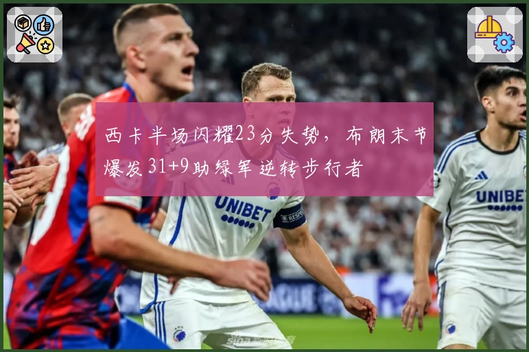 西卡半场闪耀23分失势，布朗末节爆发31+9助绿军逆转步行者