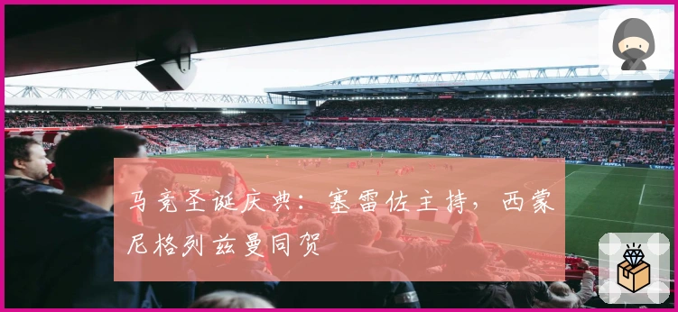 马竞圣诞庆典：塞雷佐主持，西蒙尼格列兹曼同贺