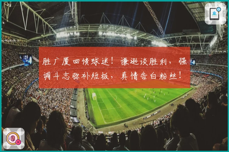 胜广厦回馈球迷！谦逊谈胜利，强调斗志弥补短板，真情告白粉丝！