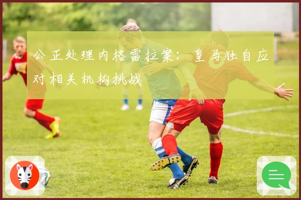 公正处理内格雷拉案：皇马独自应对相关机构挑战