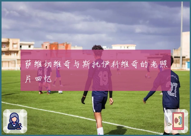 萨维切维奇与斯托伊科维奇的老照片回忆