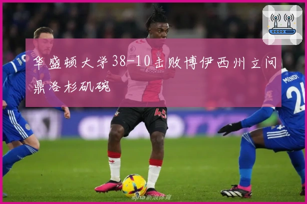 华盛顿大学38-10击败博伊西州立问鼎洛杉矶碗