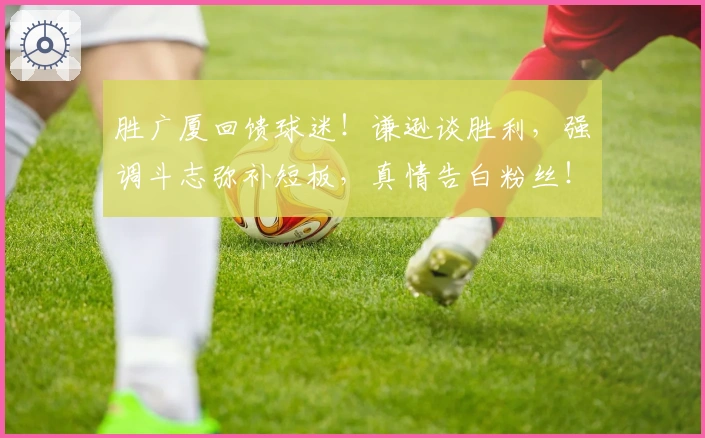 胜广厦回馈球迷！谦逊谈胜利，强调斗志弥补短板，真情告白粉丝！