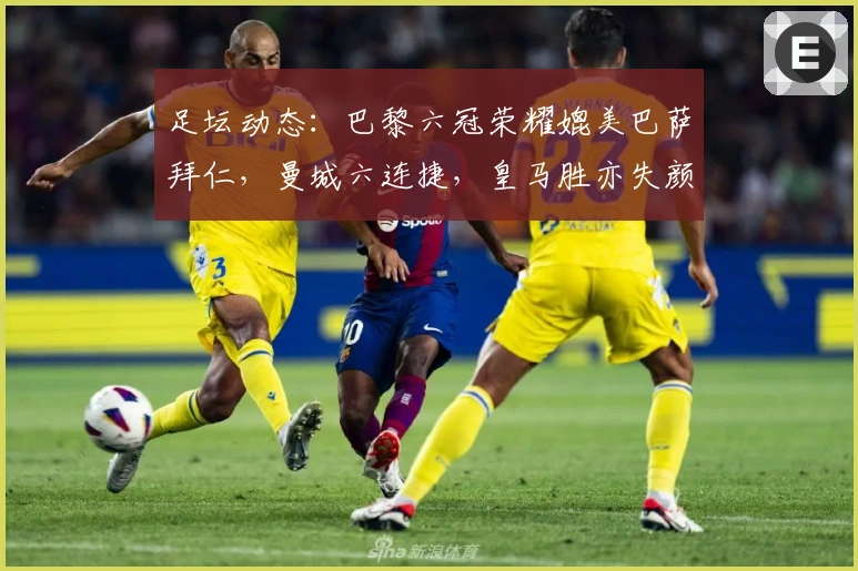 足坛动态：巴黎六冠荣耀媲美巴萨拜仁，曼城六连捷，皇马胜亦失颜