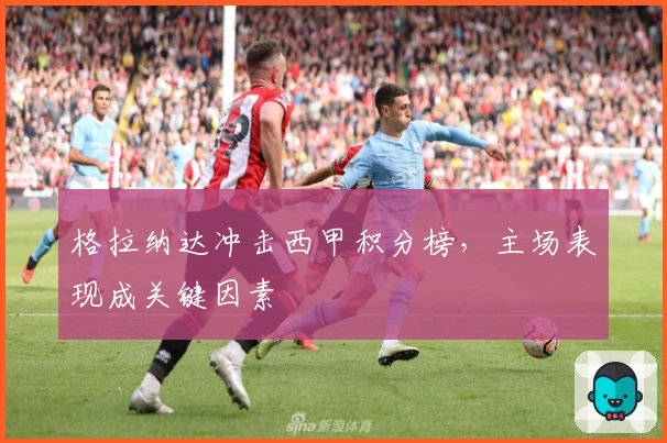 格拉纳达冲击西甲积分榜，主场表现成关键因素