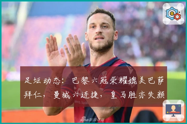 足坛动态：巴黎六冠荣耀媲美巴萨拜仁，曼城六连捷，皇马胜亦失颜