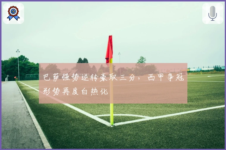 巴萨强势逆转豪取三分,西甲争冠形势再度白热化