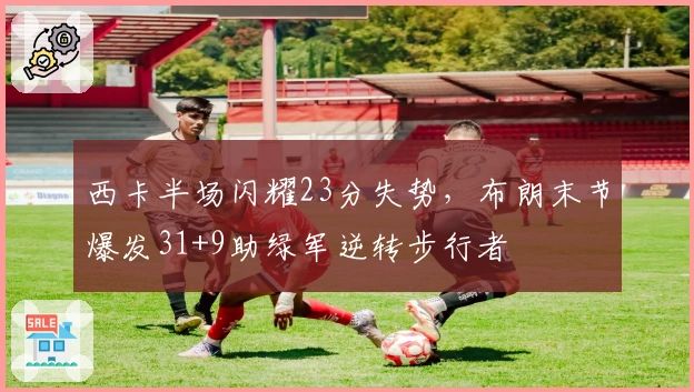 西卡半场闪耀23分失势，布朗末节爆发31+9助绿军逆转步行者