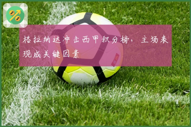 格拉纳达冲击西甲积分榜，主场表现成关键因素